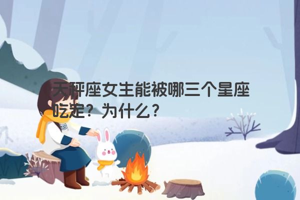 天秤座女生能被哪三个星座吃定？为什么？