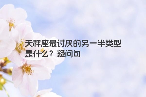 天秤座最讨厌的另一半类型是什么？疑问句