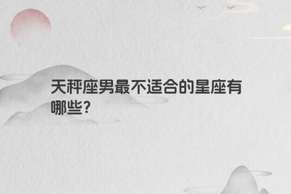 天秤座男最不适合的星座有哪些？