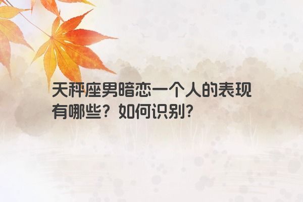 天秤座男暗恋一个人的表现有哪些？如何识别？