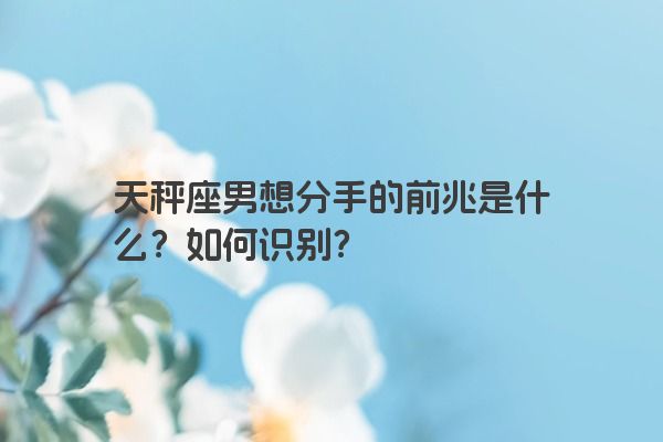 天秤座男想分手的前兆是什么？如何识别？