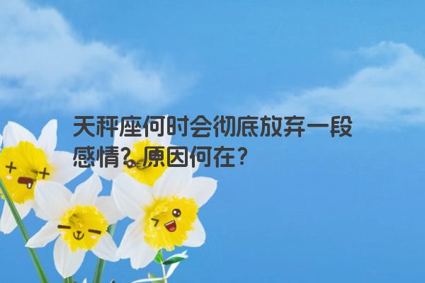 天秤座何时会彻底放弃一段感情？原因何在？