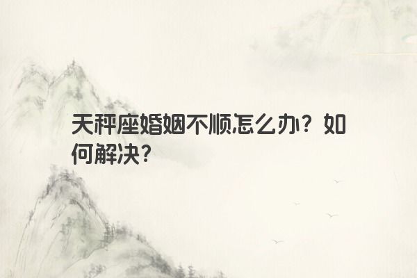 天秤座婚姻不顺怎么办？如何解决？