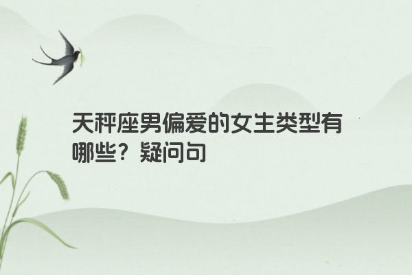 天秤座男偏爱的女生类型有哪些？疑问句