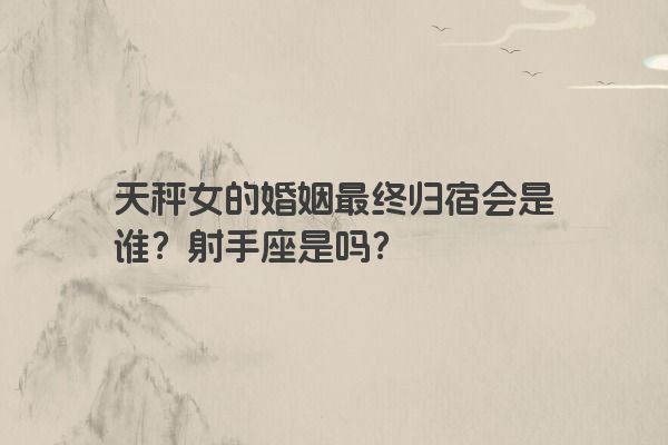 天秤女的婚姻最终归宿会是谁？射手座是吗？