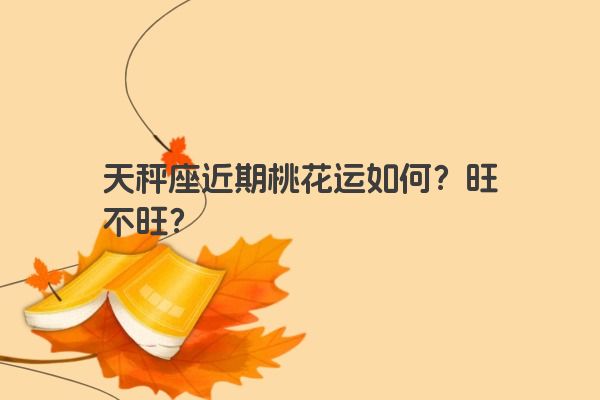 天秤座近期桃花运如何？旺不旺？