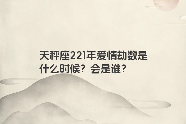 天秤座221年爱情劫数是什么时候？会是谁？