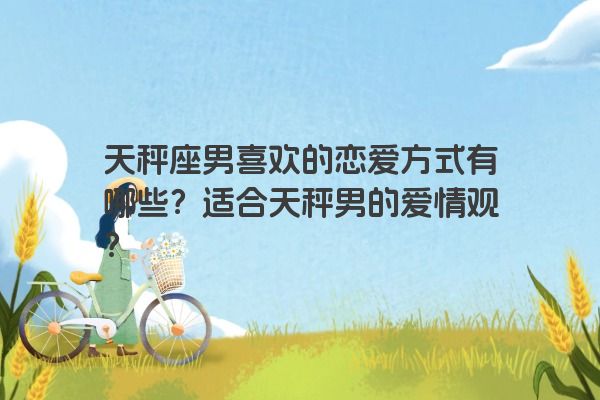天秤座男喜欢的恋爱方式有哪些？适合天秤男的爱情观？