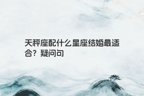 天秤座配什么星座结婚最适合？疑问句