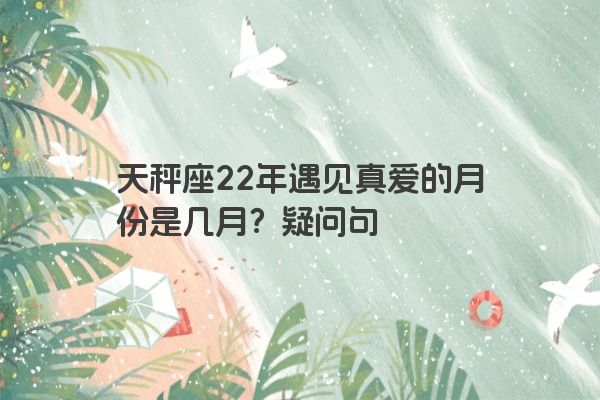 天秤座22年遇见真爱的月份是几月？疑问句