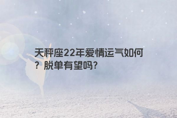 天秤座22年爱情运气如何？脱单有望吗？