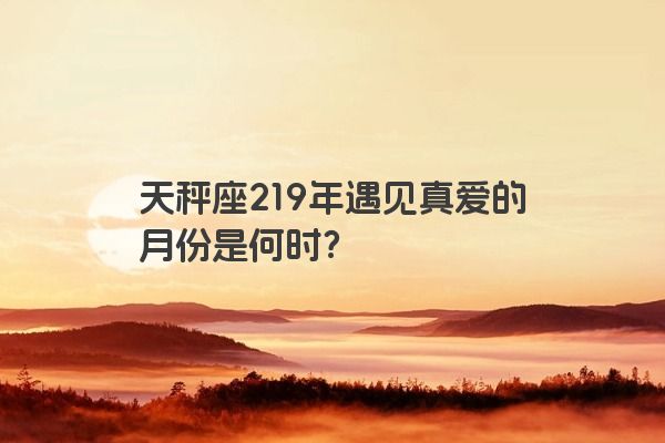 天秤座219年遇见真爱的月份是何时？