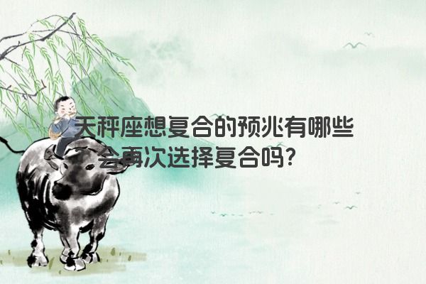 天秤座想复合的预兆有哪些？会再次选择复合吗？