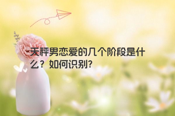 天秤男恋爱的几个阶段是什么？如何识别？