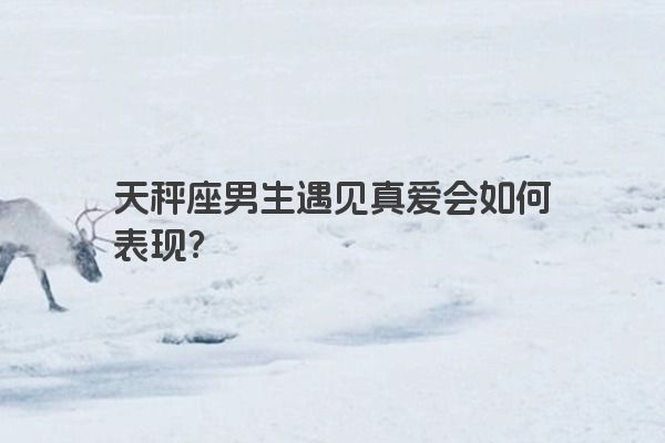 天秤座男生遇见真爱会如何表现？