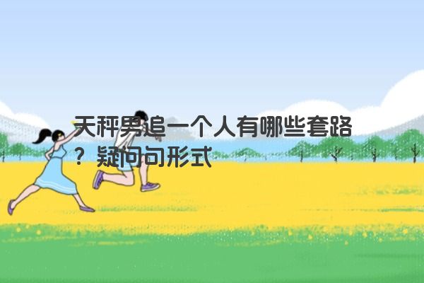 天秤男追一个人有哪些套路？疑问句形式