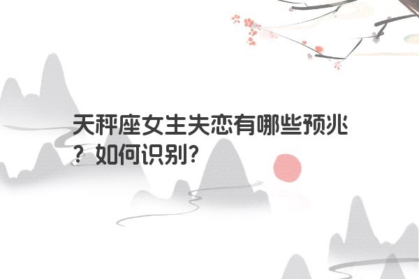 天秤座女生失恋有哪些预兆？如何识别？