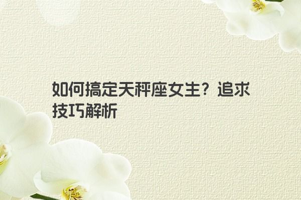 如何搞定天秤座女生？追求技巧解析