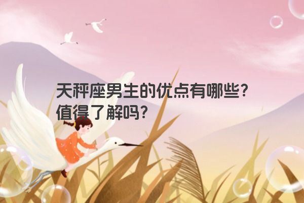 天秤座男生的优点有哪些？值得了解吗？