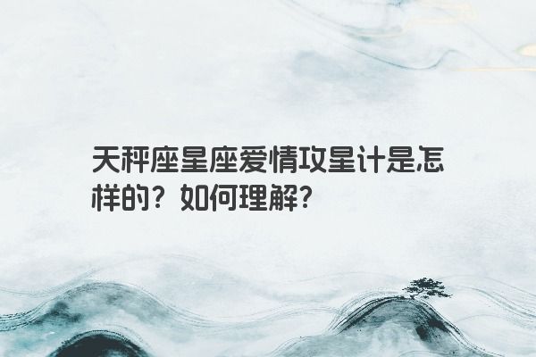 天秤座星座爱情攻星计是怎样的？如何理解？