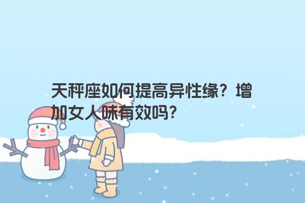 天秤座如何提高异性缘？增加女人味有效吗？
