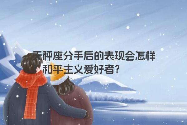 天秤座分手后的表现会怎样？和平主义爱好者？