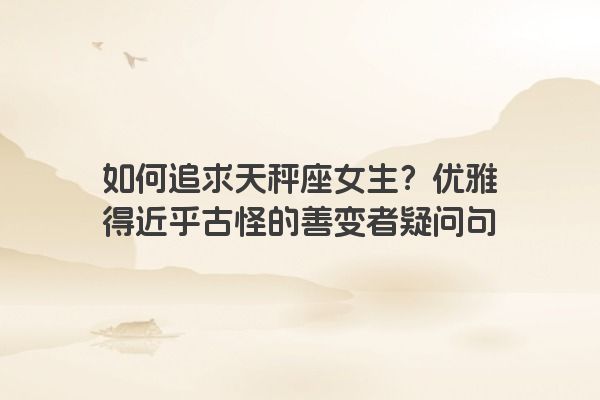如何追求天秤座女生？优雅得近乎古怪的善变者疑问句