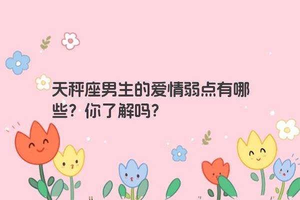 天秤座男生的爱情弱点有哪些？你了解吗？