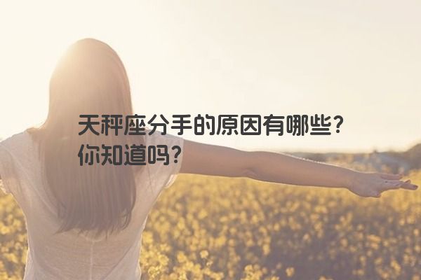 天秤座分手的原因有哪些？你知道吗？