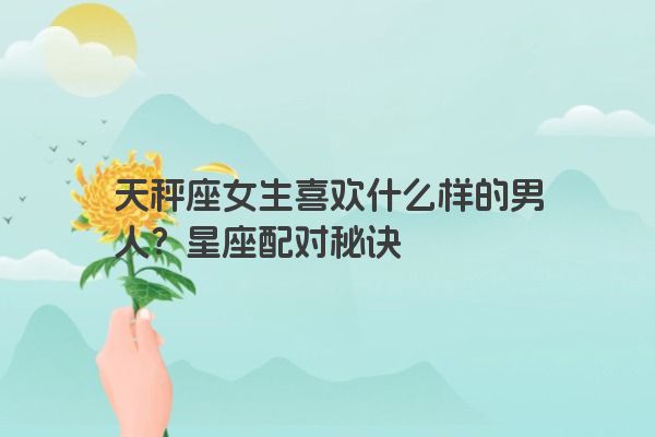 天秤座女生喜欢什么样的男人？星座配对秘诀
