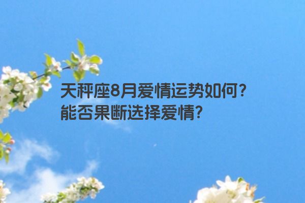 天秤座8月爱情运势如何？能否果断选择爱情？