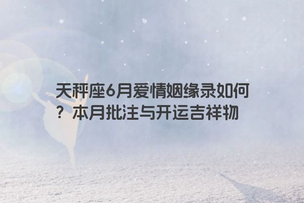 天秤座6月爱情姻缘录如何？本月批注与开运吉祥物
