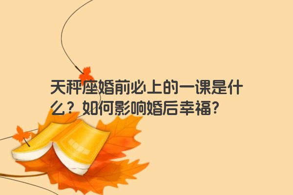 天秤座婚前必上的一课是什么？如何影响婚后幸福？