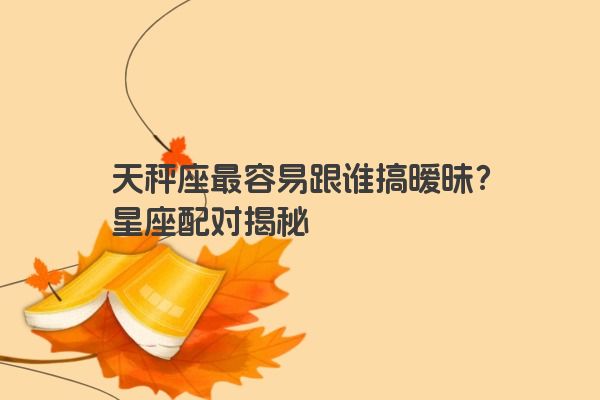 天秤座最容易跟谁搞暧昧？星座配对揭秘