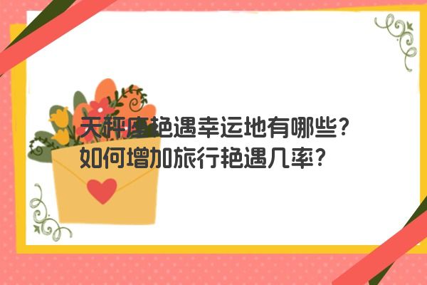 天秤座艳遇幸运地有哪些？如何增加旅行艳遇几率？