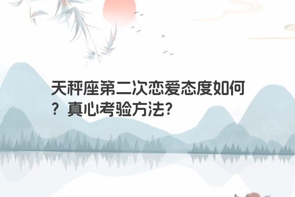 天秤座第二次恋爱态度如何？真心考验方法？