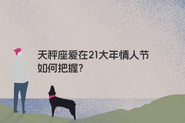 天秤座爱在21大年情人节如何把握？