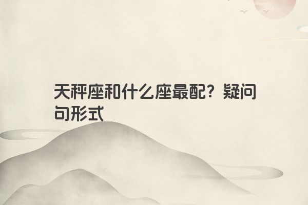 天秤座和什么座最配？疑问句形式