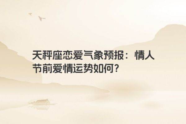 天秤座恋爱气象预报：情人节前爱情运势如何？