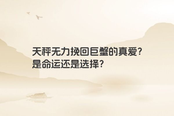 天秤无力挽回巨蟹的真爱？是命运还是选择？