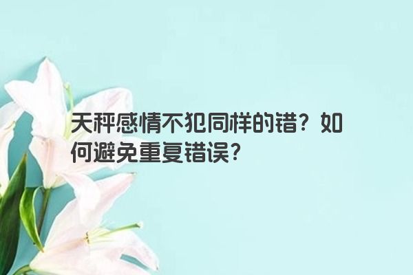 天秤感情不犯同样的错？如何避免重复错误？