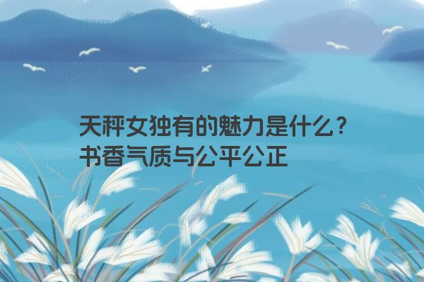 天秤女独有的魅力是什么？书香气质与公平公正