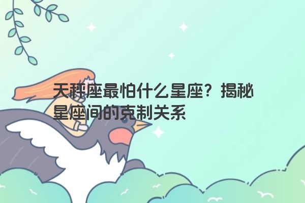 天秤座最怕什么星座？揭秘星座间的克制关系