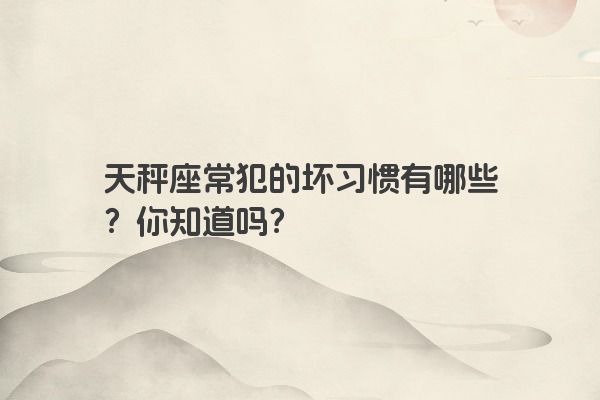 天秤座常犯的坏习惯有哪些？你知道吗？