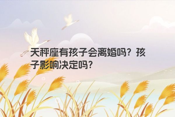 天秤座有孩子会离婚吗？孩子影响决定吗？
