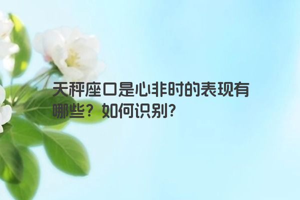 天秤座口是心非时的表现有哪些？如何识别？