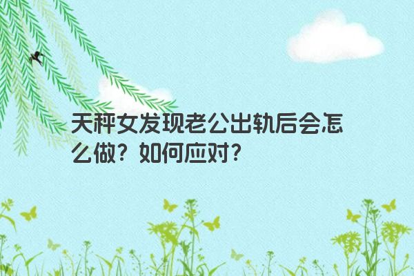 天秤女发现老公出轨后会怎么做？如何应对？