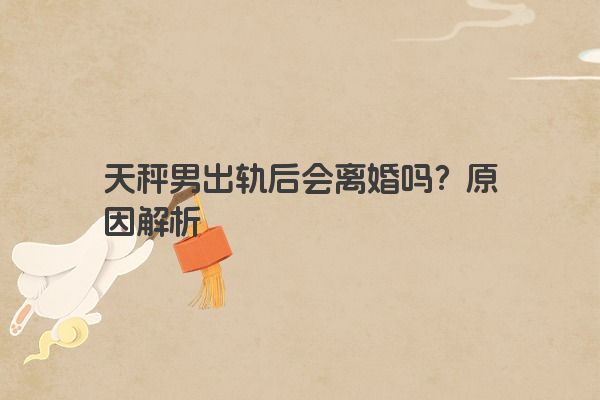 天秤男出轨后会离婚吗？原因解析