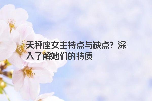 天秤座女生特点与缺点？深入了解她们的特质