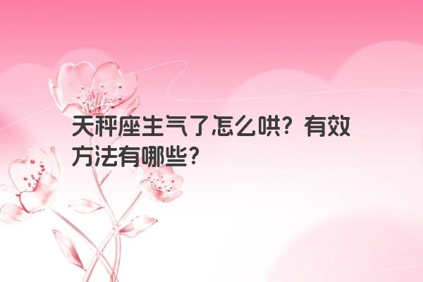 天秤座生气了怎么哄？有效方法有哪些？